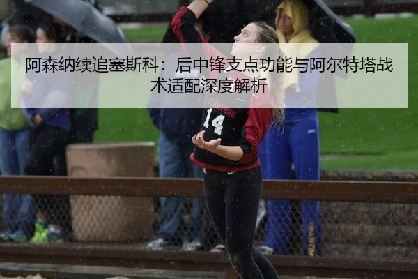 阿森纳续追塞斯科：后中锋支点功能与阿尔特塔战术适配深度解析