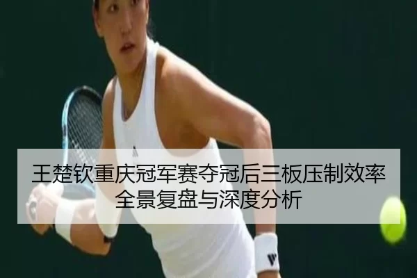 王楚钦重庆冠军赛夺冠后三板压制效率全景复盘与深度分析