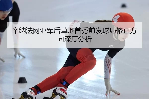 辛纳法网亚军后草地首秀前发球局修正方向深度分析